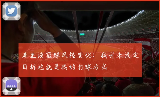 库里谈篮球风格变化：我并未设定目标这就是我的打球方式