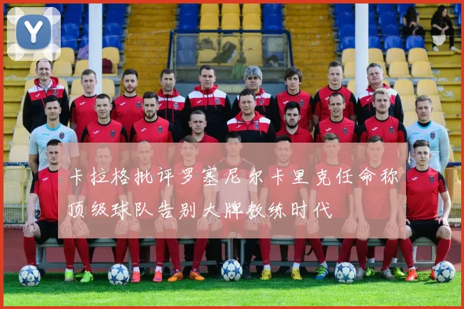 卡拉格批评罗塞尼尔卡里克任命称顶级球队告别大牌教练时代