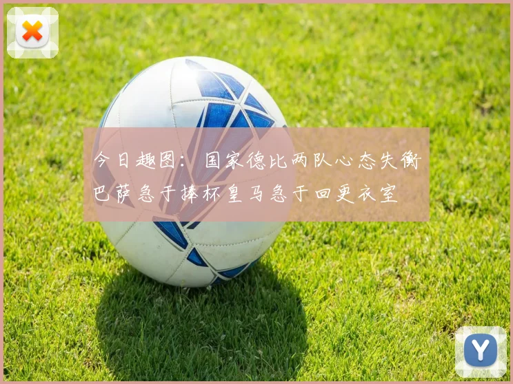 今日趣图：国家德比两队心态失衡巴萨急于捧杯皇马急于回更衣室