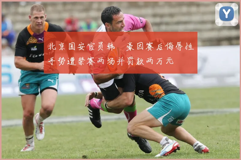 北京国安官员韩瑀豪因赛后侮辱性手势遭禁赛两场并罚款两万元