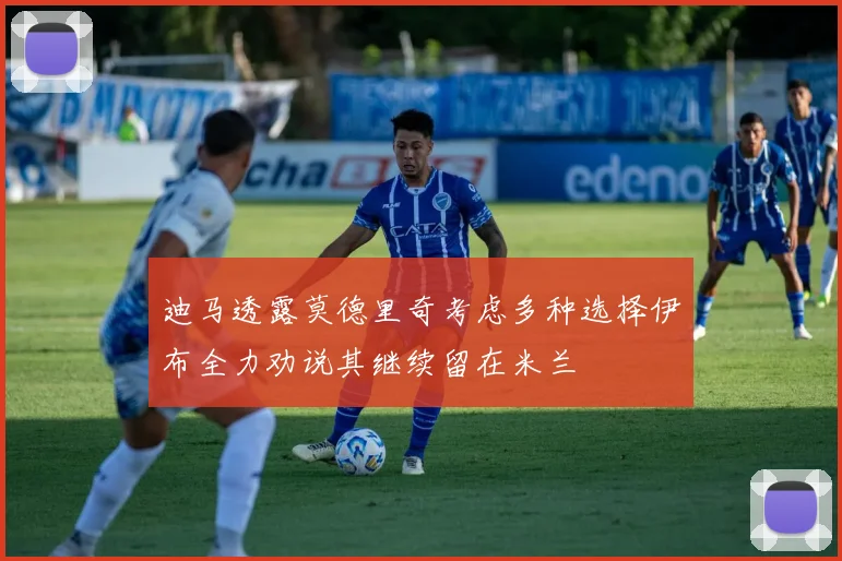 迪马透露莫德里奇考虑多种选择伊布全力劝说其继续留在米兰