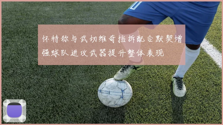 怀特称与武切维奇挡拆配合默契增强球队进攻武器提升整体表现