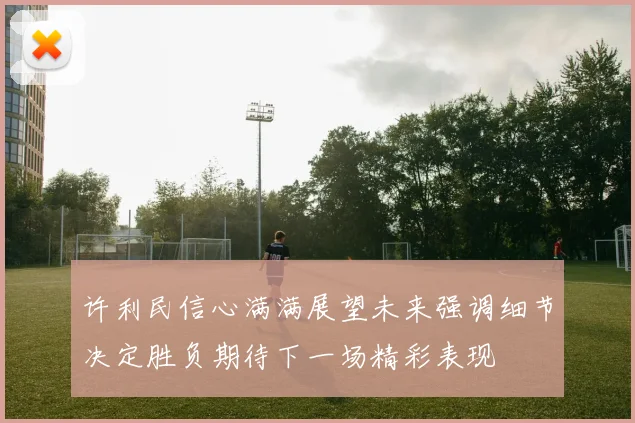许利民信心满满展望未来强调细节决定胜负期待下一场精彩表现