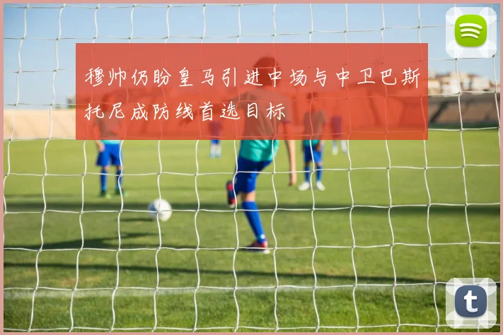穆帅仍盼皇马引进中场与中卫巴斯托尼成防线首选目标