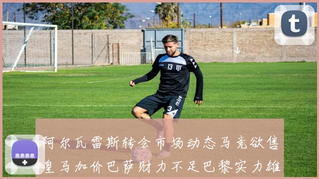 阿尔瓦雷斯转会市场动态马竞欲售皇马加价巴萨财力不足巴黎实力雄厚