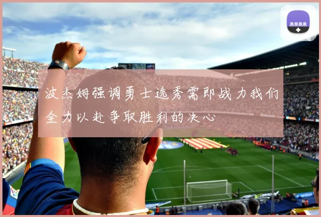 波杰姆强调勇士选秀需即战力我们全力以赴争取胜利的决心