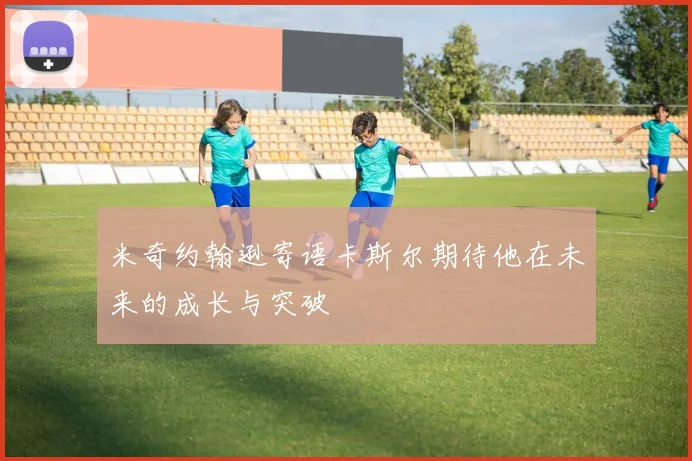 米奇约翰逊寄语卡斯尔期待他在未来的成长与突破