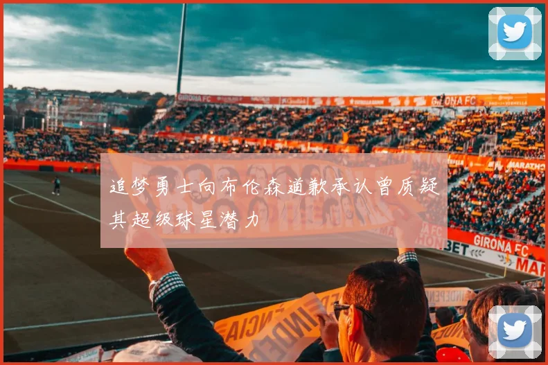 追梦勇士向布伦森道歉承认曾质疑其超级球星潜力