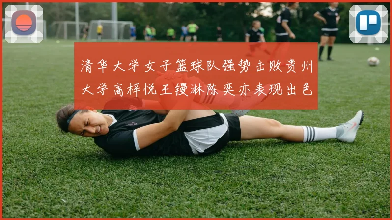 清华大学女子篮球队强势击败贵州大学高梓悦王镘淋陈奕亦表现出色贡献显著