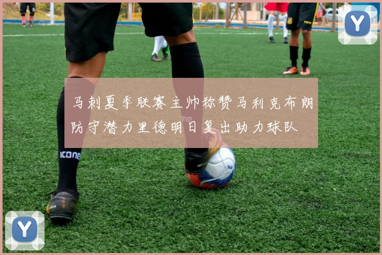 马刺夏季联赛主帅称赞马利克布朗防守潜力里德明日复出助力球队