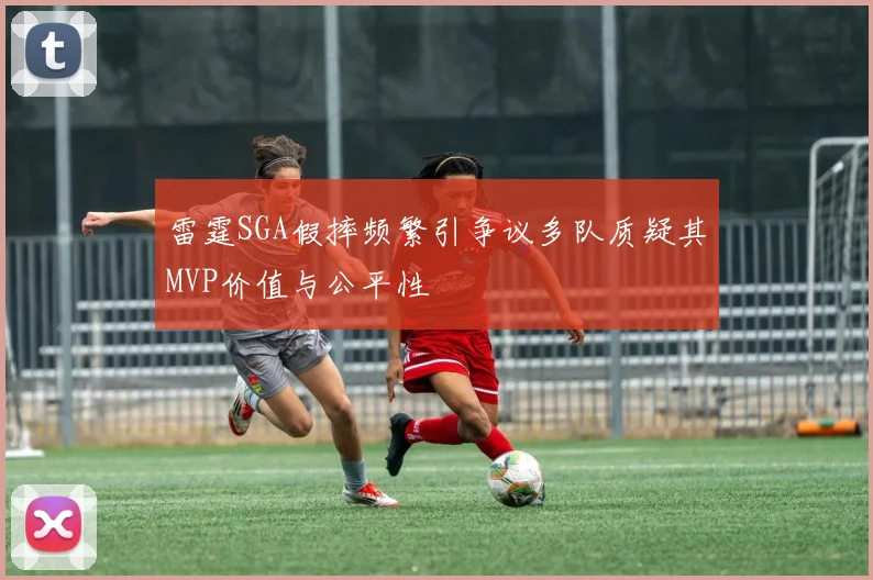 雷霆SGA假摔频繁引争议多队质疑其MVP价值与公平性