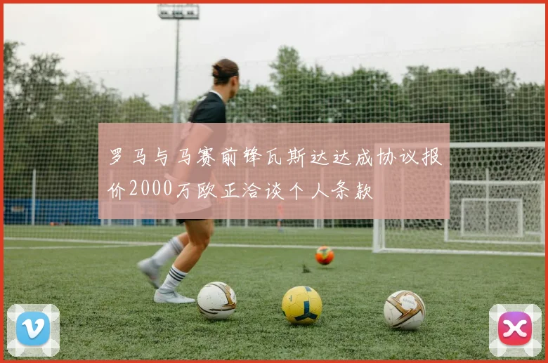 罗马与马赛前锋瓦斯达达成协议报价2000万欧正洽谈个人条款