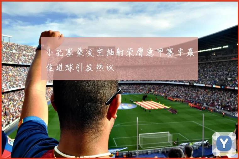 小孔塞桑凌空抽射荣膺意甲赛季最佳进球引发热议