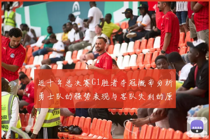 近十年总决赛G1胜者夺冠概率分析勇士队的强势表现与客队失利的原因探讨